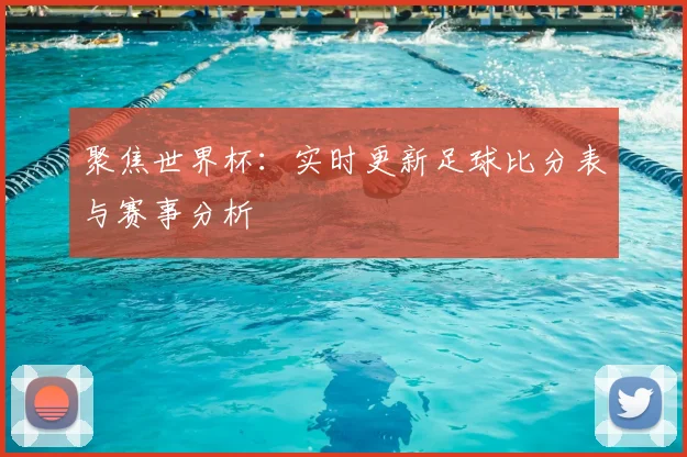 聚焦世界杯：实时更新足球比分表与赛事分析