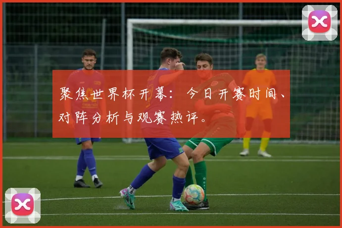 聚焦世界杯开幕:今日开赛时间、对阵分析与观赛热评。