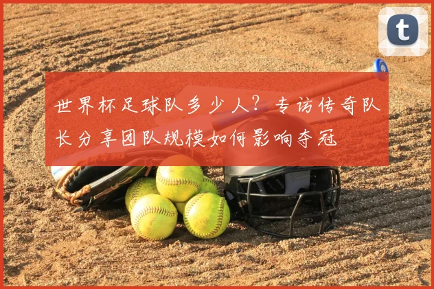 世界杯足球队多少人？专访传奇队长分享团队规模如何影响夺冠