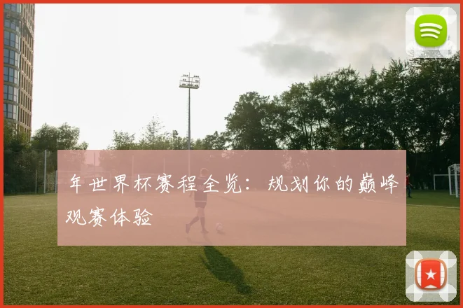 年世界杯赛程全览:规划你的巅峰观赛体验
