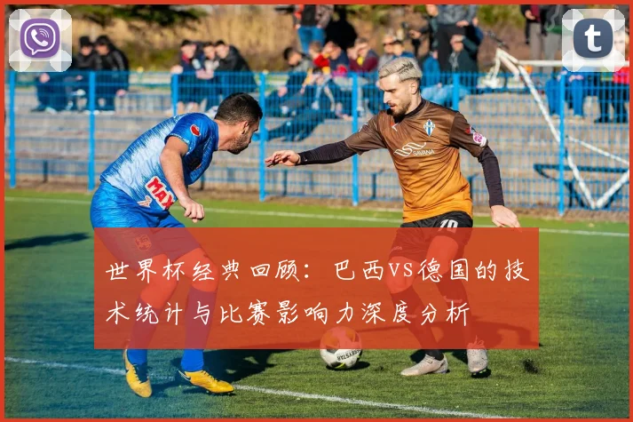 世界杯经典回顾:巴西vs德国的技术统计与比赛影响力深度分析