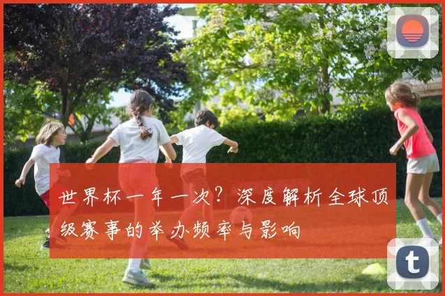世界杯一年一次?深度解析全球顶级赛事的举办频率与影响