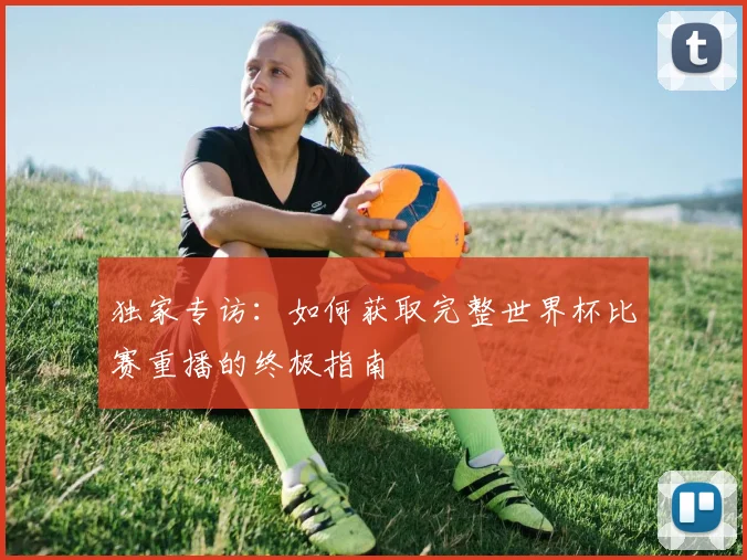 独家专访：如何获取完整世界杯比赛重播的终极指南
