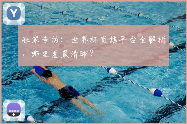 独家专访：世界杯直播平台全解析，哪里看最清晰？