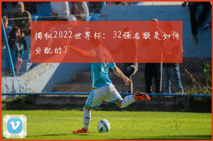 揭秘2022世界杯：32强名额是如何分配的？