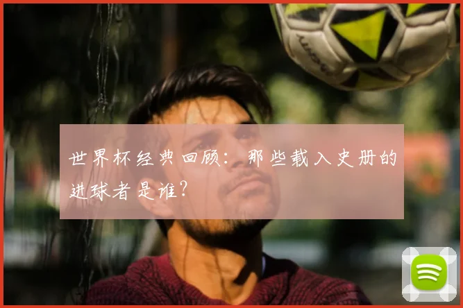 世界杯经典回顾:那些载入史册的进球者是谁?
