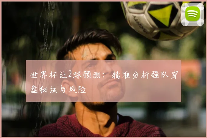 世界杯让2球预测:精准分析强队穿盘秘诀与风险