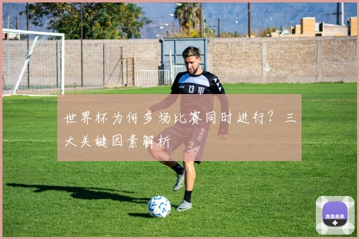 世界杯为何多场比赛同时进行？三大关键因素解析