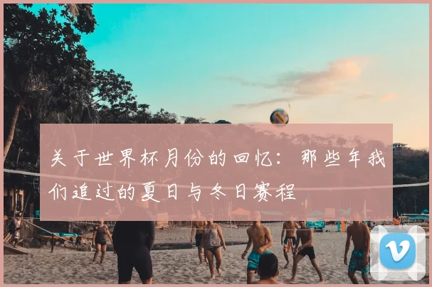 关于世界杯月份的回忆:那些年我们追过的夏日与冬日赛程