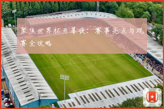 聚焦世界杯开幕夜:赛事亮点与观赛全攻略