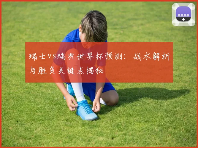 瑞士vs瑞典世界杯预测:战术解析与胜负关键点揭秘