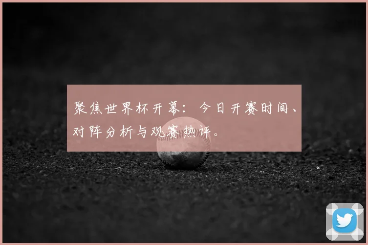 聚焦世界杯开幕:今日开赛时间、对阵分析与观赛热评。