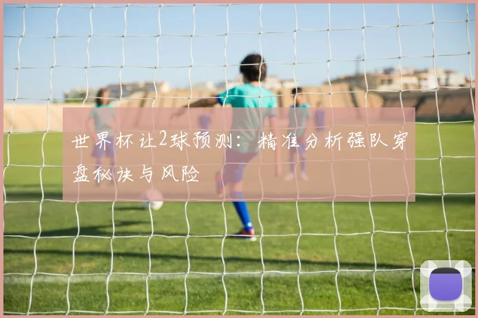 世界杯让2球预测:精准分析强队穿盘秘诀与风险