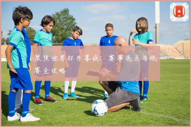 聚焦世界杯开幕夜:赛事亮点与观赛全攻略