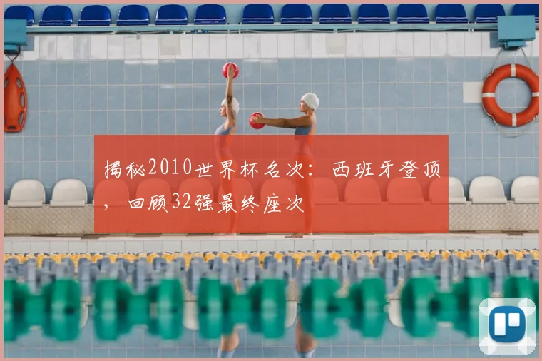 揭秘2010世界杯名次:西班牙登顶,回顾32强最终座次