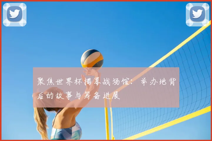 聚焦世界杯揭幕战场馆:举办地背后的故事与筹备进展