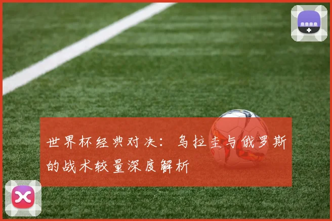 世界杯经典对决:乌拉圭与俄罗斯的战术较量深度解析