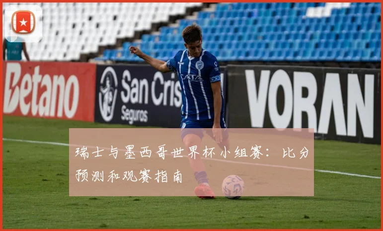 瑞士与墨西哥世界杯小组赛:比分预测和观赛指南