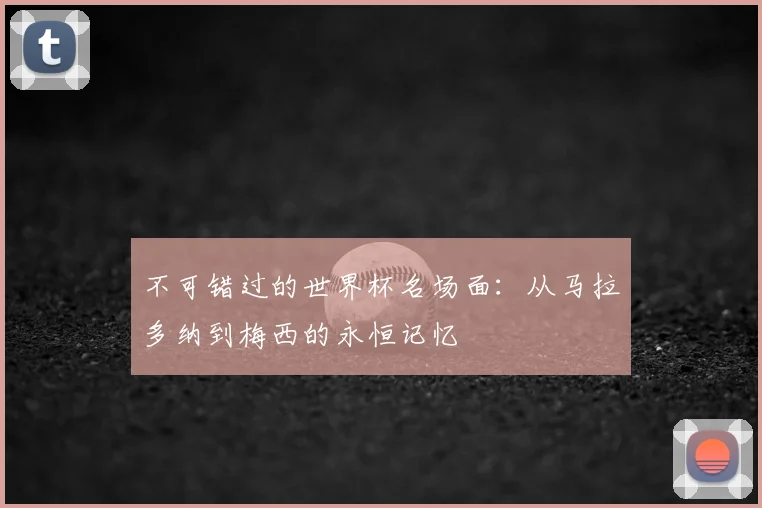 不可错过的世界杯名场面:从马拉多纳到梅西的永恒记忆