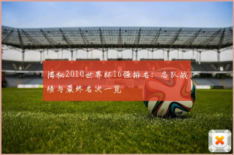 揭秘2010世界杯16强排名:各队战绩与最终名次一览