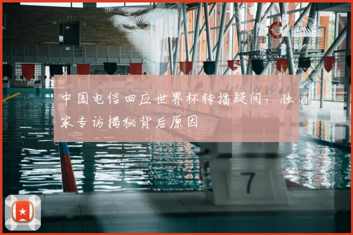 中国电信回应世界杯转播疑问,独家专访揭秘背后原因