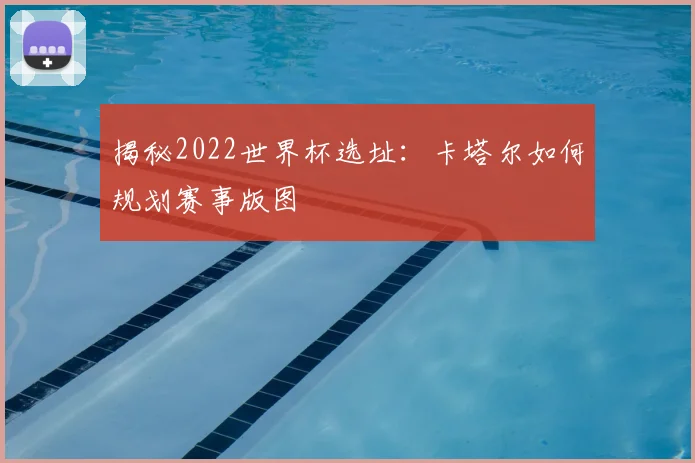 揭秘2022世界杯选址：卡塔尔如何规划赛事版图