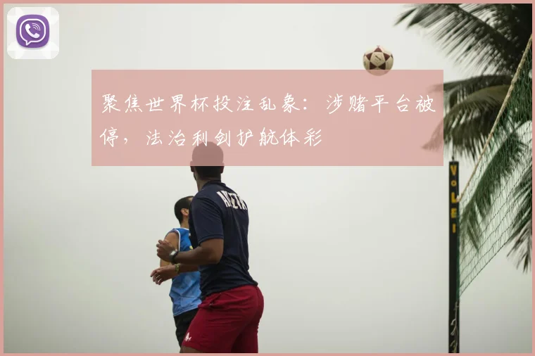 聚焦世界杯投注乱象:涉赌平台被停,法治利剑护航体彩