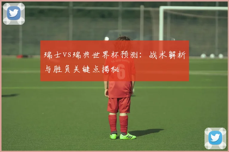 瑞士vs瑞典世界杯预测:战术解析与胜负关键点揭秘