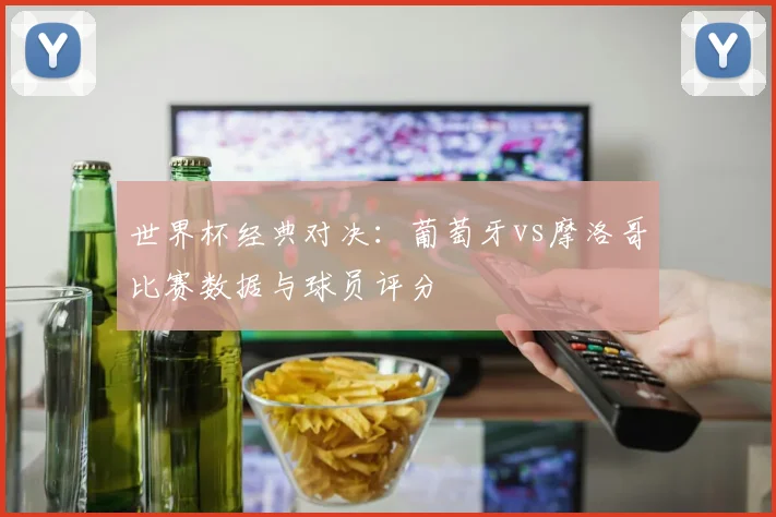 世界杯经典对决：葡萄牙vs摩洛哥比赛数据与球员评分