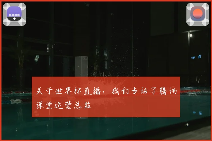 关于世界杯直播,我们专访了腾讯课堂运营总监