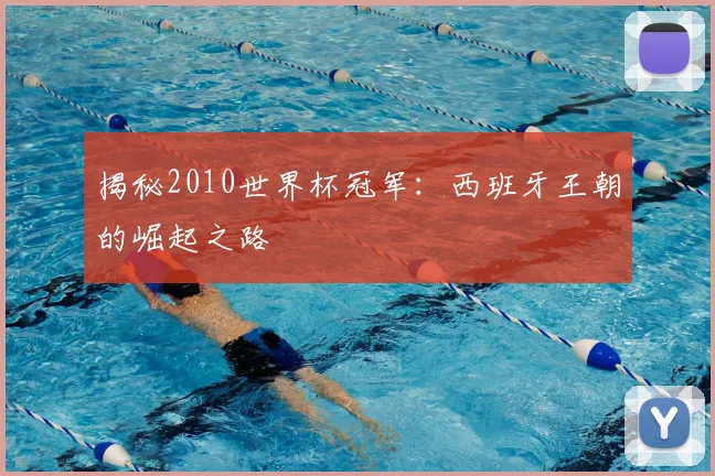 揭秘2010世界杯冠军：西班牙王朝的崛起之路