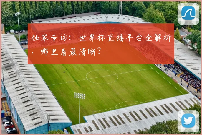 独家专访：世界杯直播平台全解析，哪里看最清晰？