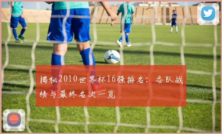 揭秘2010世界杯16强排名:各队战绩与最终名次一览