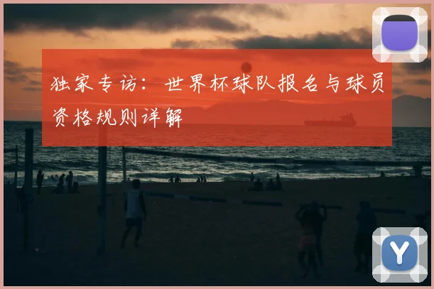 独家专访：世界杯球队报名与球员资格规则详解