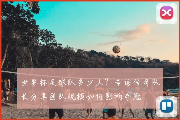 世界杯足球队多少人？专访传奇队长分享团队规模如何影响夺冠