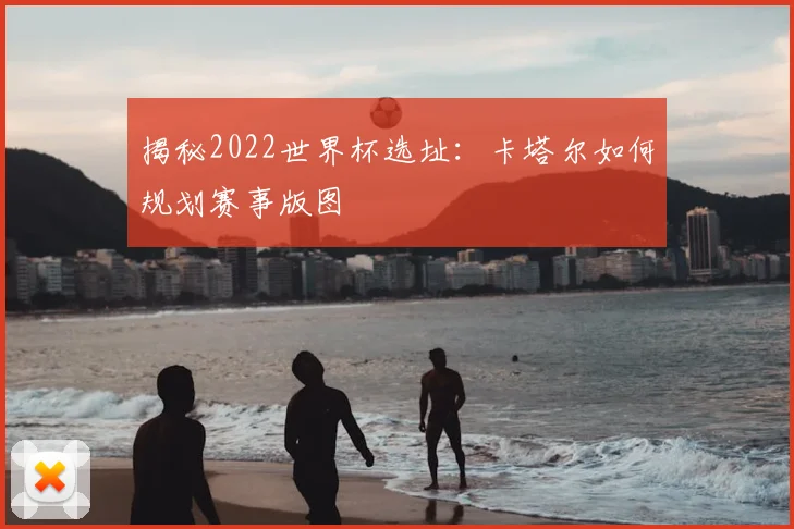 揭秘2022世界杯选址:卡塔尔如何规划赛事版图