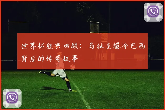 世界杯经典回顾:乌拉圭爆冷巴西背后的传奇故事