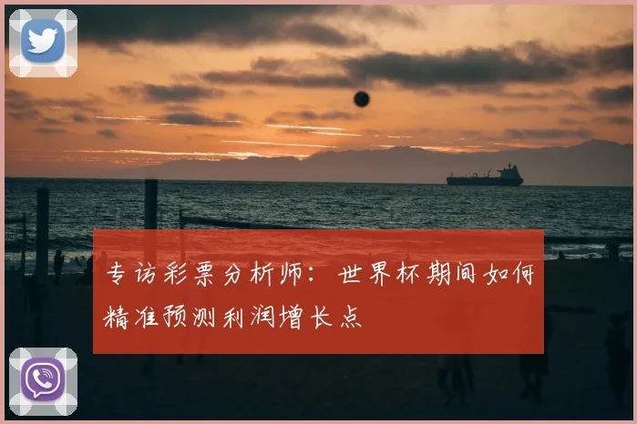 专访彩票分析师：世界杯期间如何精准预测利润增长点