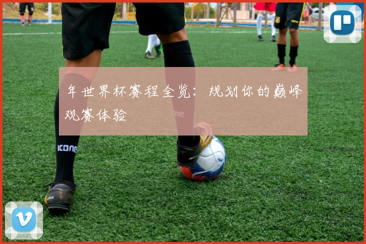 年世界杯赛程全览:规划你的巅峰观赛体验