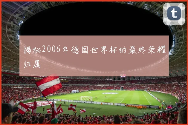 揭秘2006年德国世界杯的最终荣耀归属
