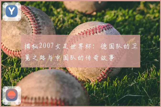 揭秘2007女足世界杯:德国队的卫冕之路与中国队的传奇故事